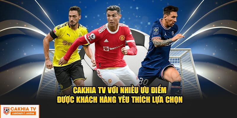 Cakhia TV với nhiều ưu điểm được khách hàng yêu thích lựa chọn