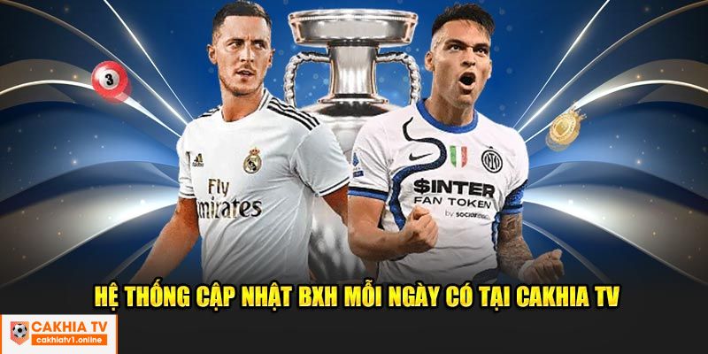 Hệ thống cập nhật BXH mỗi ngày có tại Cakhia TV